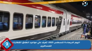 اليوم الأربعاء 6 أغسطس 2025: تعرف على مواعيد انطلاق القطارات للمسافرين